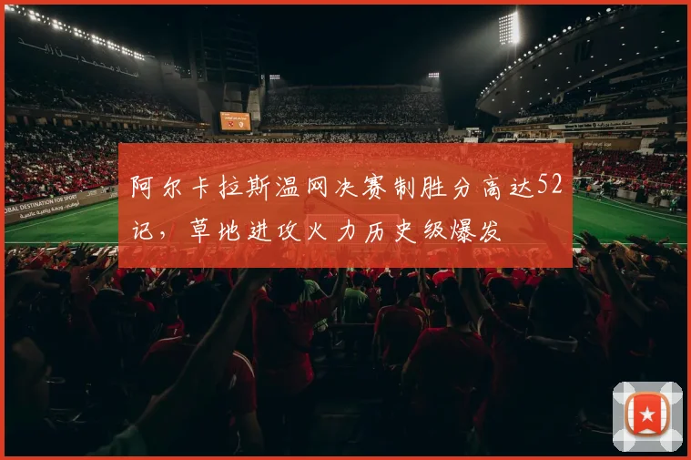 阿尔卡拉斯温网决赛制胜分高达52记，草地进攻火力历史级爆发