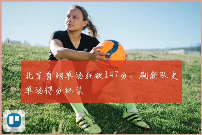 北京首钢单场狂砍147分,刷新队史单场得分纪录