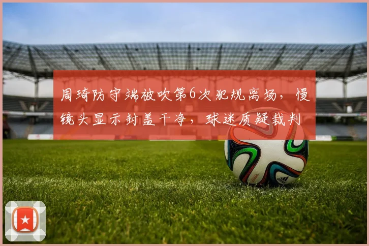 周琦防守端被吹第6次犯规离场，慢镜头显示封盖干净，球迷质疑裁判针对辽宁内线