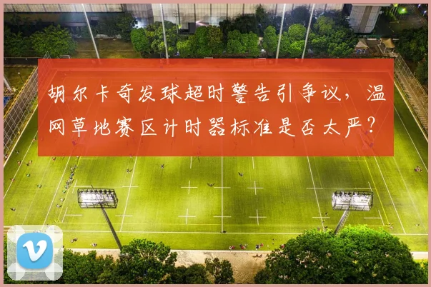 胡尔卡奇发球超时警告引争议，温网草地赛区计时器标准是否太严？