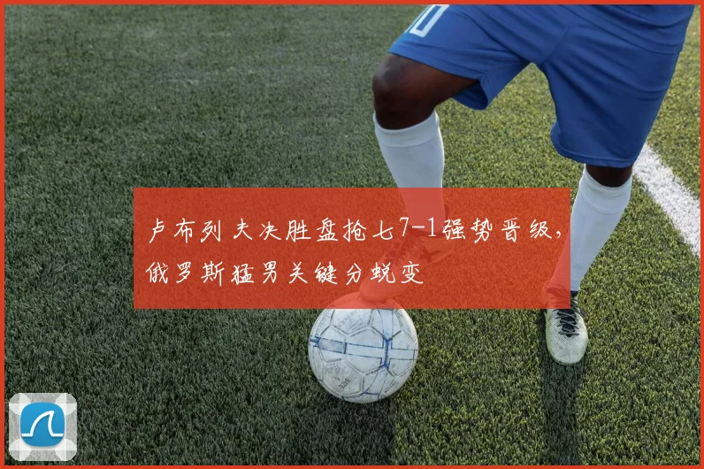 卢布列夫决胜盘抢七7-1强势晋级，俄罗斯猛男关键分蜕变