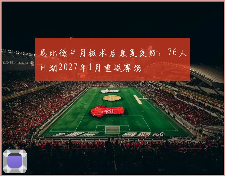 恩比德半月板术后康复良好，76人计划2027年1月重返赛场