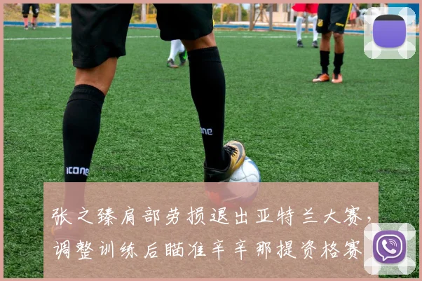 张之臻肩部劳损退出亚特兰大赛，调整训练后瞄准辛辛那提资格赛