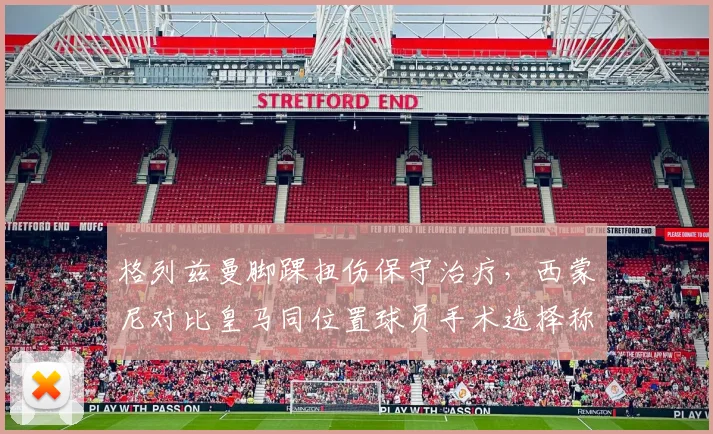 格列兹曼脚踝扭伤保守治疗,西蒙尼对比皇马同位置球员手术选择称更稳妥
