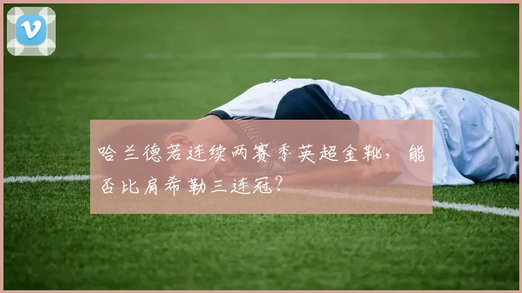 哈兰德若连续两赛季英超金靴，能否比肩希勒三连冠？